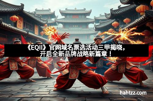 《EQII》官网域名票选活动三甲揭晓，开启全新品牌战略新篇章！